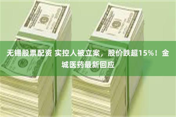无锡股票配资 实控人被立案，股价跌超15%！金城医药最新回应