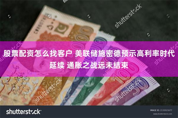 股票配资怎么找客户 美联储施密德预示高利率时代延续 通胀之战远未结束