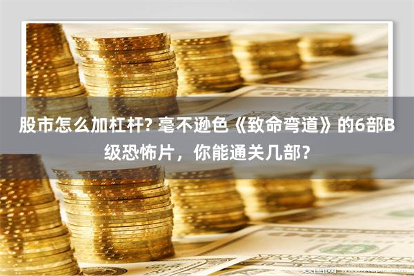 股市怎么加杠杆? 毫不逊色《致命弯道》的6部B级恐怖片，你能通关几部？