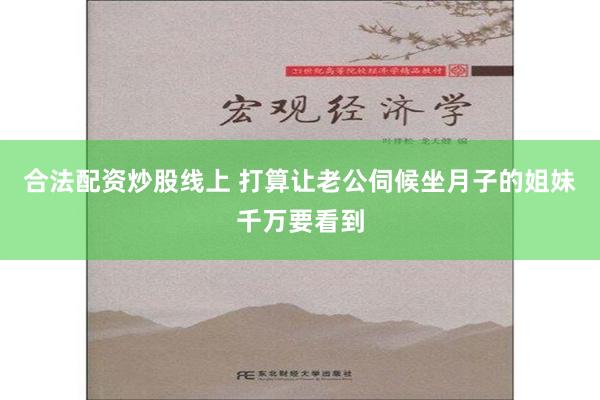 合法配资炒股线上 打算让老公伺候坐月子的姐妹千万要看到