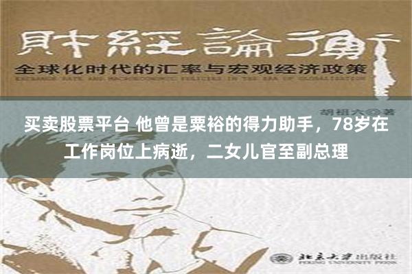 买卖股票平台 他曾是粟裕的得力助手，78岁在工作岗位上病逝，二女儿官至副总理