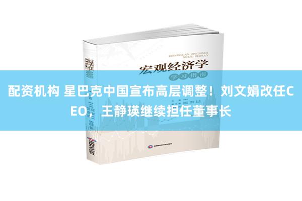 配资机构 星巴克中国宣布高层调整！刘文娟改任CEO，王静瑛继续担任董事长
