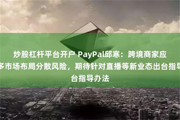 炒股杠杆平台开户 PayPal邱寒：跨境商家应全球多市场布局分散风险，期待针对直播等新业态出台指导办法