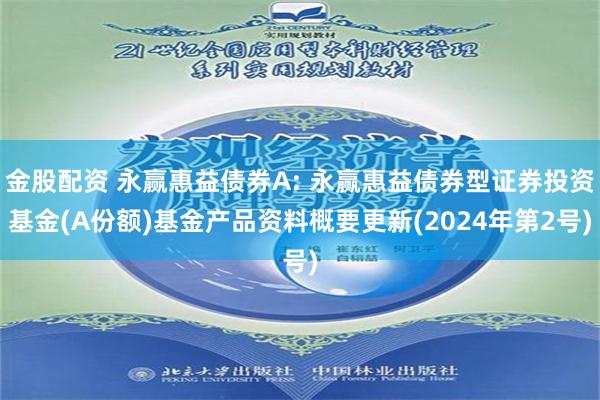 金股配资 永赢惠益债券A: 永赢惠益债券型证券投资基金(A份额)基金产品资料概要更新(2024年第2号)