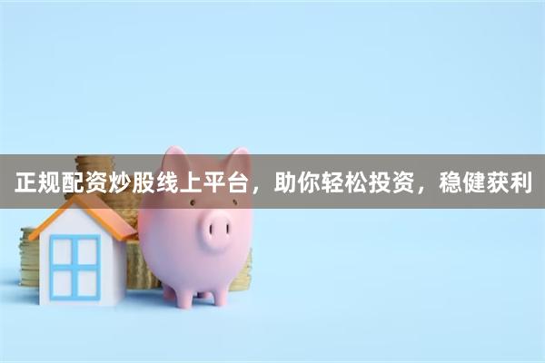 正规配资炒股线上平台，助你轻松投资，稳健获利