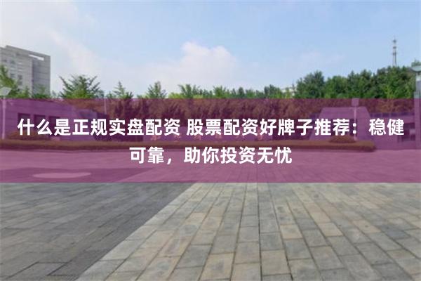 什么是正规实盘配资 股票配资好牌子推荐：稳健可靠，助你投资无忧