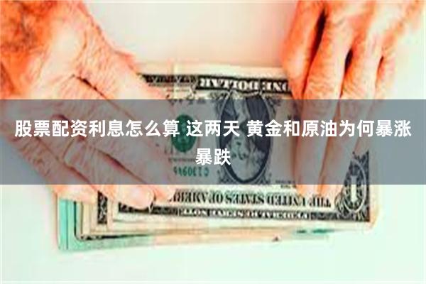股票配资利息怎么算 这两天 黄金和原油为何暴涨暴跌