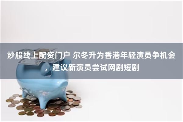炒股线上配资门户 尔冬升为香港年轻演员争机会，建议新演员尝试网剧短剧