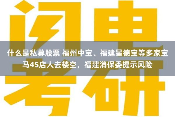 什么是私募股票 福州中宝、福建星德宝等多家宝马4S店人去楼空，福建消保委提示风险