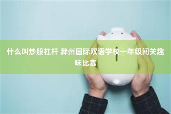 什么叫炒股杠杆 滁州国际双语学校一年级闯关趣味比赛