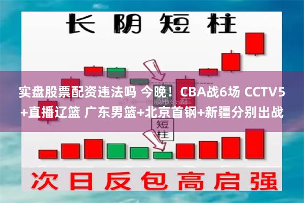 实盘股票配资违法吗 今晚！CBA战6场 CCTV5+直播辽篮 广东男篮+北京首钢+新疆分别出战
