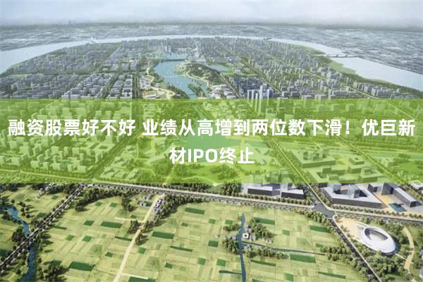 融资股票好不好 业绩从高增到两位数下滑！优巨新材IPO终止