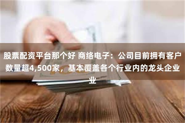 股票配资平台那个好 商络电子：公司目前拥有客户数量超4,500家，基本覆盖各个行业内的龙头企业