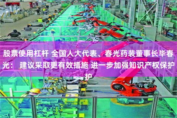 股票使用杠杆 全国人大代表、春光药装董事长毕春光： 建议采取更有效措施 进一步加强知识产权保护