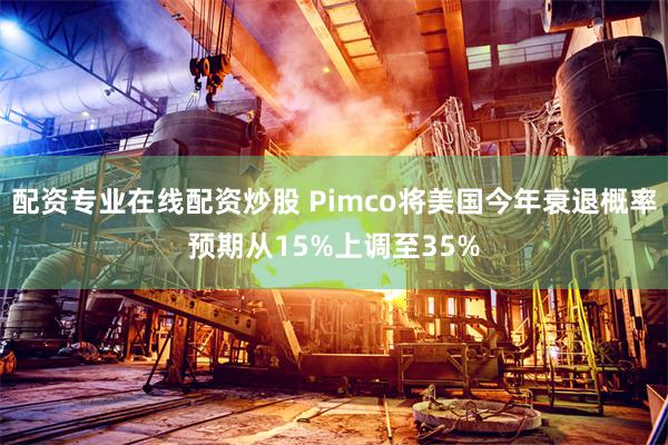 配资专业在线配资炒股 Pimco将美国今年衰退概率预期从15%上调至35%