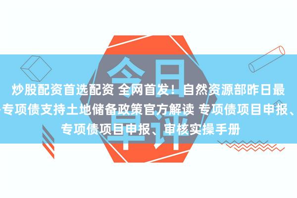 炒股配资首选配资 全网首发！自然资源部昨日最新培训课件——专项债支持土地储备政策官方解读 专项债项目申报、审核实操手册