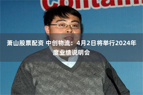 萧山股票配资 中创物流：4月2日将举行2024年度业绩说明会