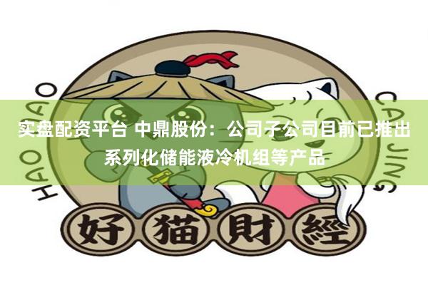 实盘配资平台 中鼎股份：公司子公司目前已推出系列化储能液冷机组等产品