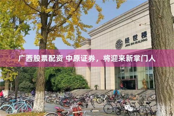 广西股票配资 中原证券，将迎来新掌门人