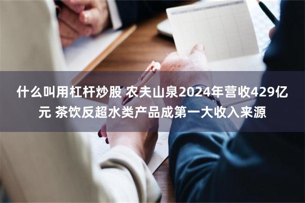 什么叫用杠杆炒股 农夫山泉2024年营收429亿元 茶饮反超水类产品成第一大收入来源