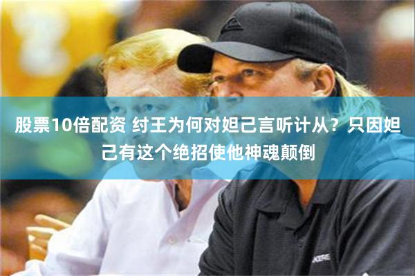 股票10倍配资 纣王为何对妲己言听计从？只因妲己有这个绝招使他神魂颠倒