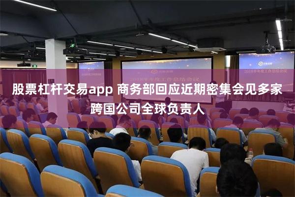 股票杠杆交易app 商务部回应近期密集会见多家跨国公司全球负责人