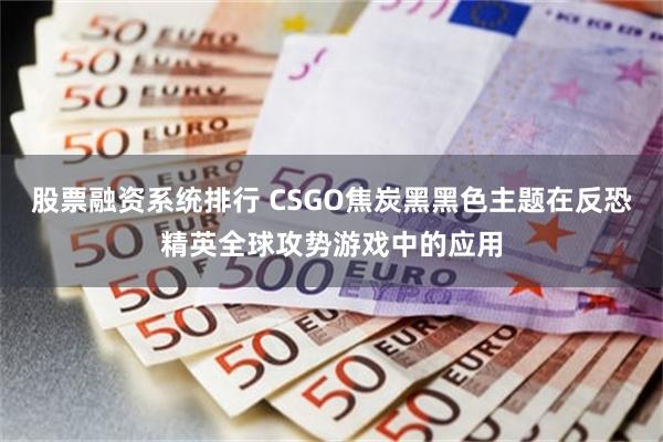 股票融资系统排行 CSGO焦炭黑黑色主题在反恐精英全球攻势游戏中的应用