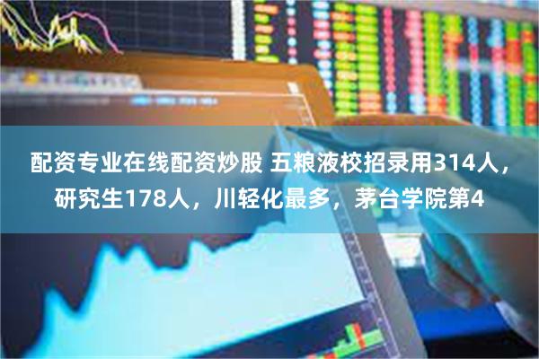 配资专业在线配资炒股 五粮液校招录用314人，研究生178人，川轻化最多，茅台学院第4