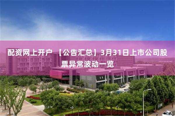 配资网上开户 【公告汇总】3月31日上市公司股票异常波动一览