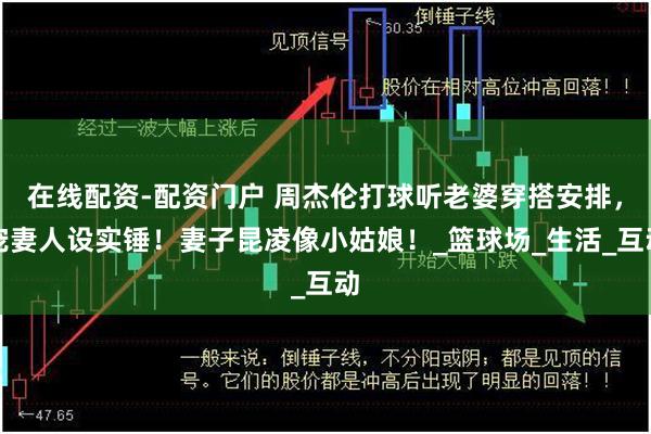 在线配资-配资门户 周杰伦打球听老婆穿搭安排，宠妻人设实锤！妻子昆凌像小姑娘！_篮球场_生活_互动