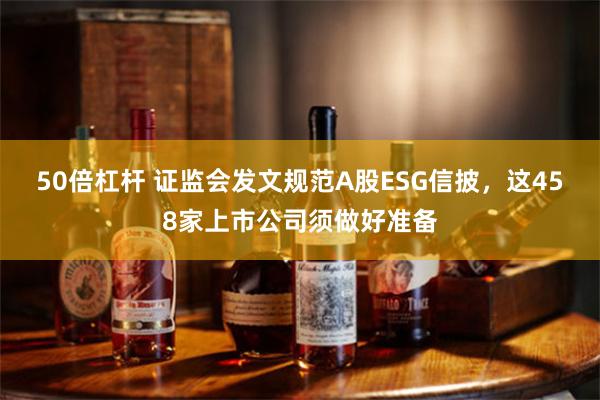 50倍杠杆 证监会发文规范A股ESG信披，这458家上市公司须做好准备