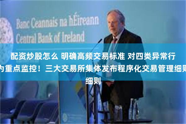 配资炒股怎么 明确高频交易标准 对四类异常行为重点监控！三大交易所集体发布程序化交易管理细则