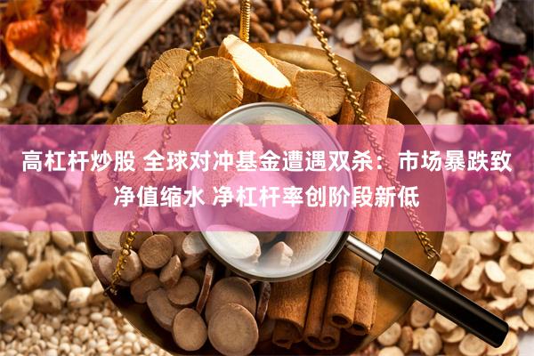 高杠杆炒股 全球对冲基金遭遇双杀：市场暴跌致净值缩水 净杠杆率创阶段新低