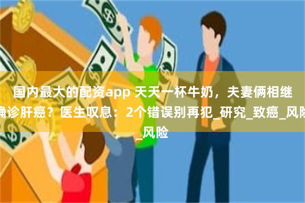 国内最大的配资app 天天一杯牛奶，夫妻俩相继确诊肝癌？医生叹息：2个错误别再犯_研究_致癌_风险