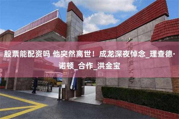 股票能配资吗 他突然离世！成龙深夜悼念_理查德·诺顿_合作_洪金宝