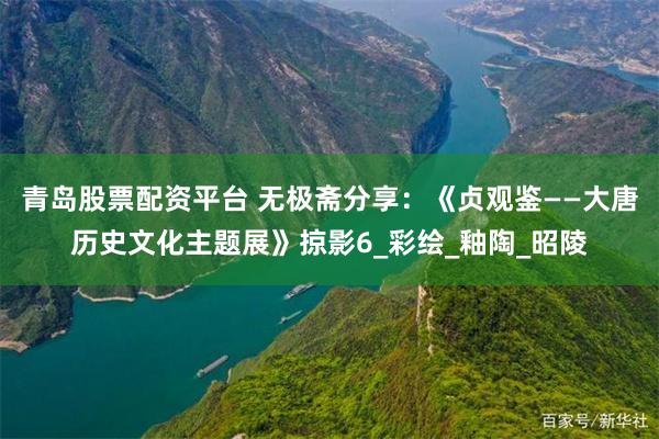 青岛股票配资平台 无极斋分享：《贞观鉴——大唐历史文化主题展》掠影6_彩绘_釉陶_昭陵