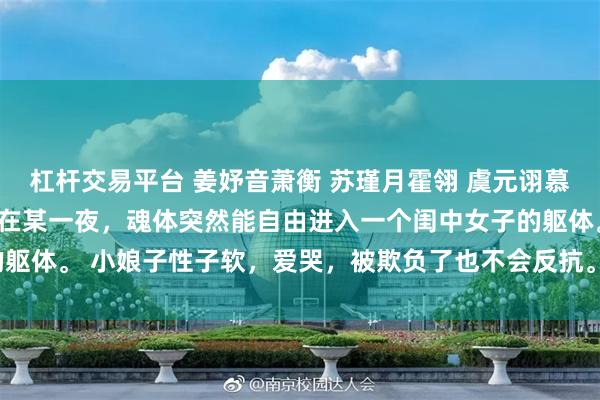 杠杆交易平台 姜妤音萧衡 苏瑾月霍翎 虞元诩慕南嫣 虞朝天子虞元诩，在某一夜，魂体突然能自由进入一个闺中女子的躯体。 小娘子性子软，爱哭，被欺负了也不会反抗。_江羡姣_褚琰_江萤