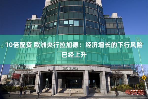 10倍配资 欧洲央行拉加德：经济增长的下行风险已经上升