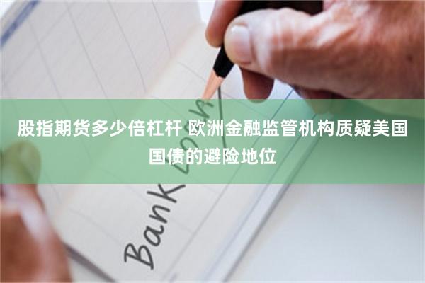 股指期货多少倍杠杆 欧洲金融监管机构质疑美国国债的避险地位