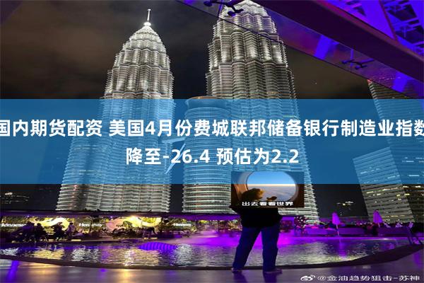 国内期货配资 美国4月份费城联邦储备银行制造业指数降至-26.4 预估为2.2