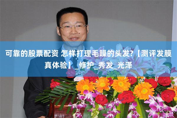 可靠的股票配资 怎样打理毛躁的头发?【测评发膜真体验】_修护_秀发_光泽