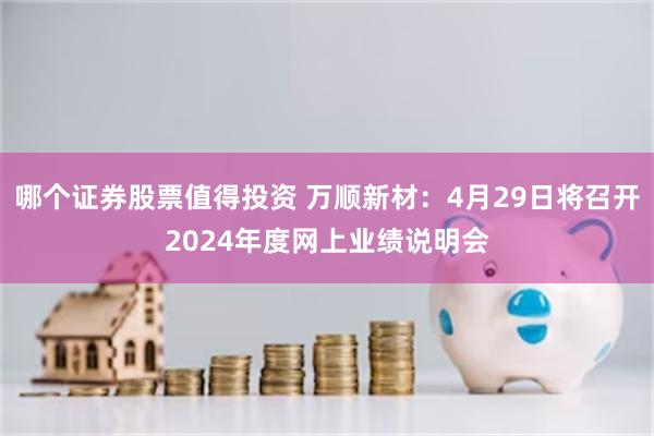 哪个证券股票值得投资 万顺新材：4月29日将召开2024年度网上业绩说明会