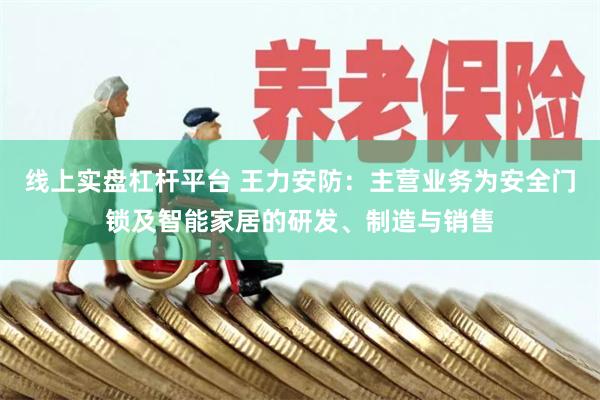 线上实盘杠杆平台 王力安防：主营业务为安全门锁及智能家居的研发、制造与销售
