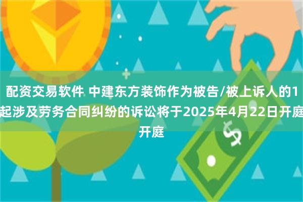 配资交易软件 中建东方装饰作为被告/被上诉人的1起涉及劳务合同纠纷的诉讼将于2025年4月22日开庭