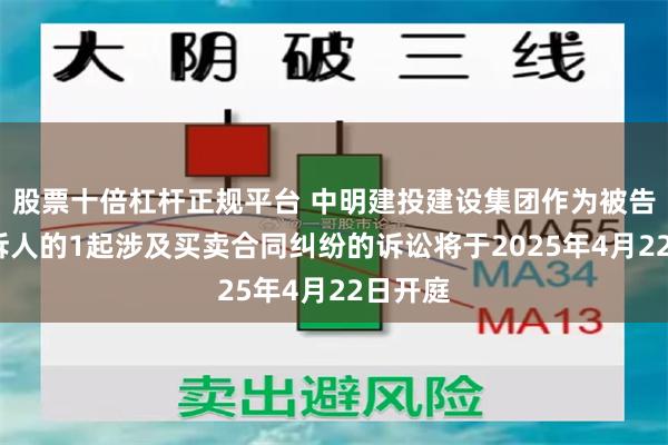 股票十倍杠杆正规平台 中明建投建设集团作为被告/被上诉人的1起涉及买卖合同纠纷的诉讼将于2025年4月22日开庭