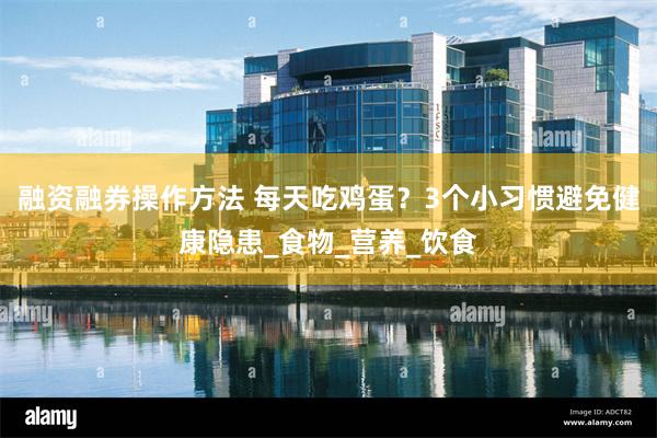 融资融券操作方法 每天吃鸡蛋？3个小习惯避免健康隐患_食物_营养_饮食