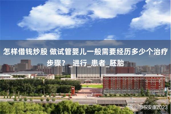 怎样借钱炒股 做试管婴儿一般需要经历多少个治疗步骤？_进行_患者_胚胎