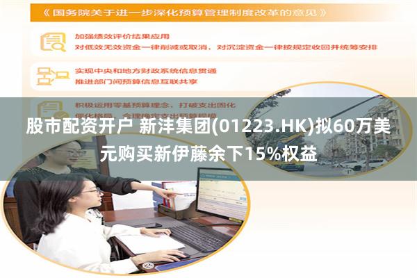 股市配资开户 新沣集团(01223.HK)拟60万美元购买新伊藤余下15%权益