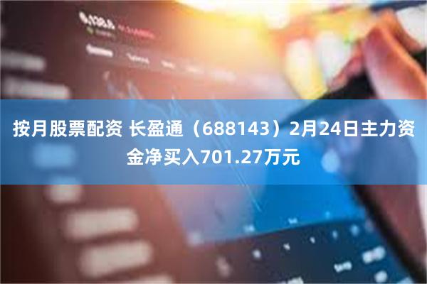 按月股票配资 长盈通（688143）2月24日主力资金净买入701.27万元