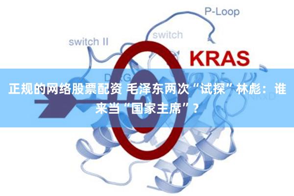 正规的网络股票配资 毛泽东两次“试探”林彪：谁来当“国家主席”？